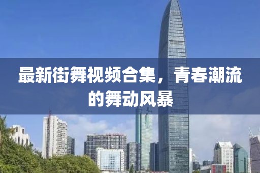 最新街舞視頻合集，青春潮流的舞動風暴