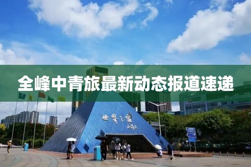 全峰中青旅最新動態報道速遞