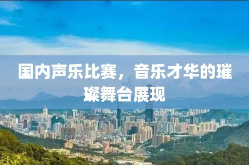 國內聲樂比賽，音樂才華的璀璨舞臺展現