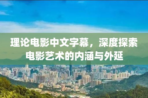 理論電影中文字幕，深度探索電影藝術的內涵與外延
