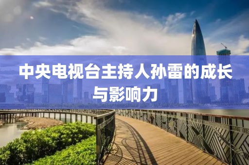 中央電視臺主持人孫雷的成長與影響力