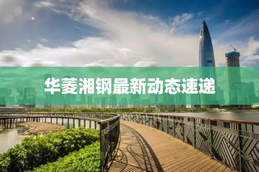 華菱湘鋼最新動態速遞