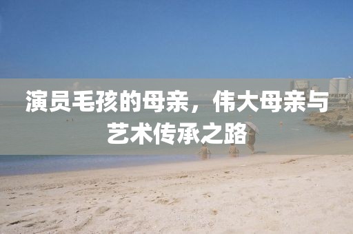演員毛孩的母親，偉大母親與藝術傳承之路
