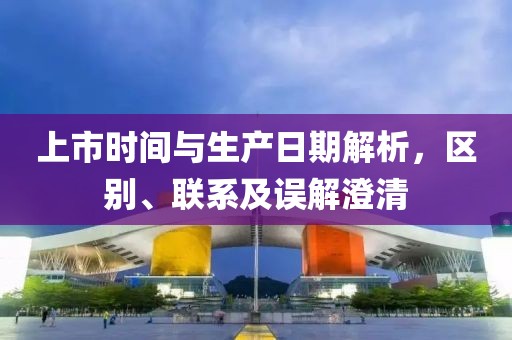 上市時間與生產日期解析，區別、聯系及誤解澄清