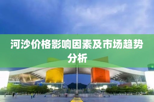 河沙價格影響因素及市場趨勢分析