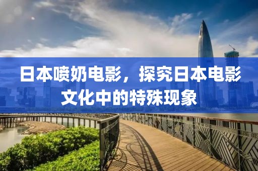 日本噴奶電影，探究日本電影文化中的特殊現象