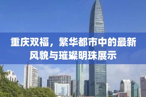 重慶雙福，繁華都市中的最新風貌與璀璨明珠展示