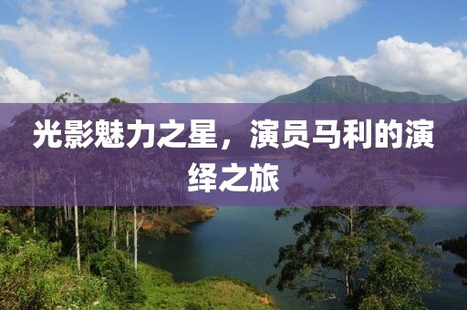 光影魅力之星，演員馬利的演繹之旅