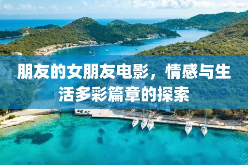 朋友的女朋友電影，情感與生活多彩篇章的探索