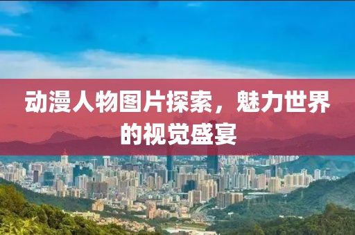 動漫人物圖片探索，魅力世界的視覺盛宴