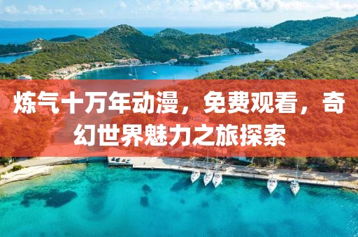 煉氣十萬年動漫，免費觀看，奇幻世界魅力之旅探索