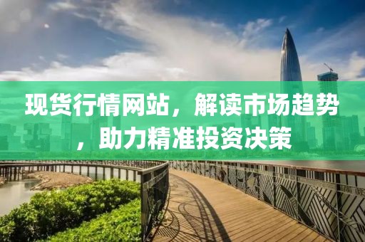現貨行情網站，解讀市場趨勢，助力精準投資決策