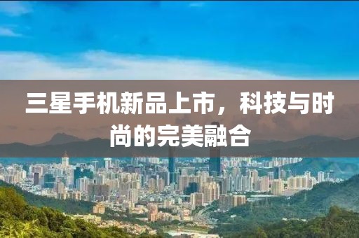 三星手機新品上市，科技與時尚的完美融合