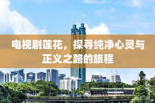 電視劇蓮花，探尋純凈心靈與正義之路的旅程