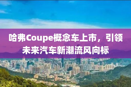 哈弗Coupe概念車上市，引領未來汽車新潮流風向標