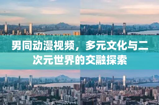 男同動漫視頻，多元文化與二次元世界的交融探索