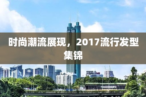 時尚潮流展現，2017流行發型集錦