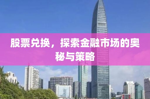 股票兌換，探索金融市場的奧秘與策略