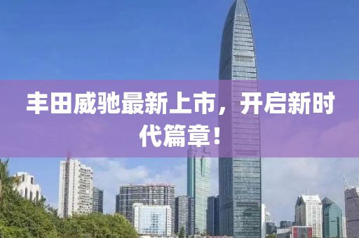 豐田威馳最新上市，開啟新時代篇章！
