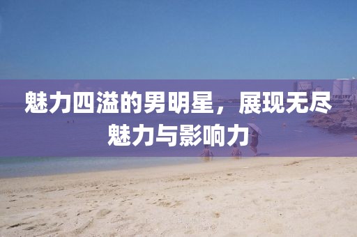魅力四溢的男明星，展現無盡魅力與影響力