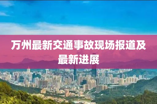 萬州最新交通事故現場報道及最新進展
