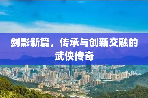 劍影新篇，傳承與創新交融的武俠傳奇