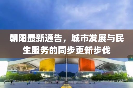 朝陽最新通告，城市發展與民生服務的同步更新步伐