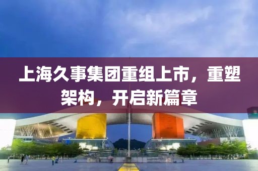 上海久事集團重組上市，重塑架構，開啟新篇章