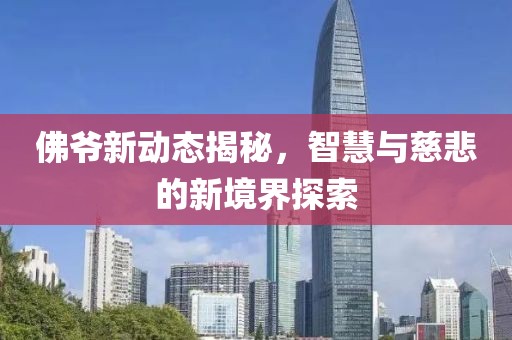 佛爺新動態揭秘，智慧與慈悲的新境界探索