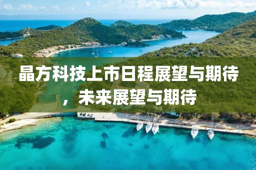 晶方科技上市日程展望與期待，未來展望與期待