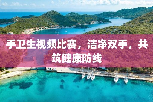手衛生視頻比賽，潔凈雙手，共筑健康防線