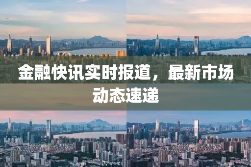 金融快訊實時報道，最新市場動態速遞