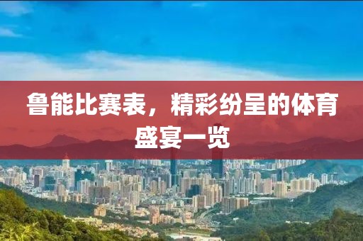 魯能比賽表，精彩紛呈的體育盛宴一覽