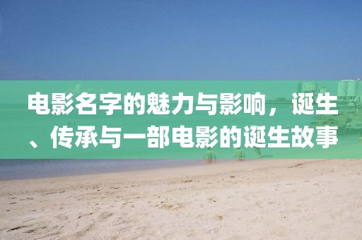 電影名字的魅力與影響，誕生、傳承與一部電影的誕生故事