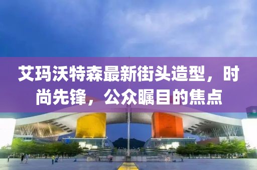 艾瑪沃特森最新街頭造型，時尚先鋒，公眾矚目的焦點