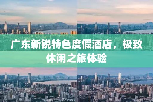 廣東新銳特色度假酒店，極致休閑之旅體驗