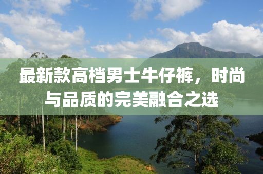 最新款高檔男士牛仔褲，時尚與品質的完美融合之選