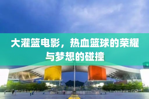 大灌籃電影，熱血籃球的榮耀與夢想的碰撞