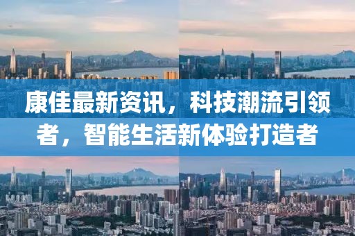 康佳最新資訊，科技潮流引領者，智能生活新體驗打造者