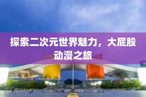 探索二次元世界魅力，大屁股動漫之旅