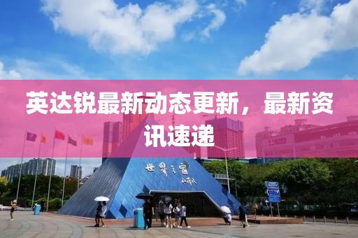英達銳最新動態更新，最新資訊速遞