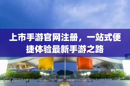 上市手游官網注冊，一站式便捷體驗最新手游之路