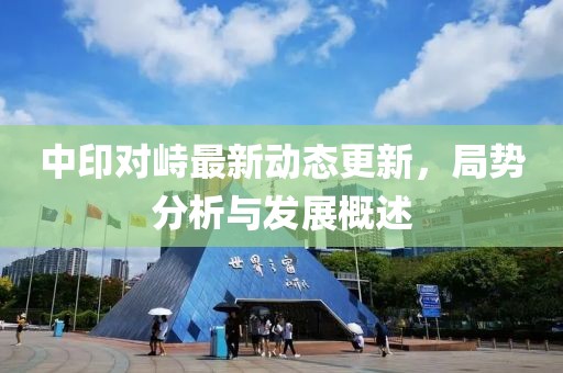 中印對峙最新動態更新，局勢分析與發展概述