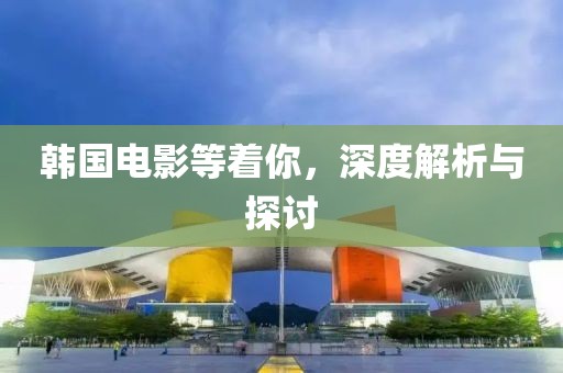 韓國電影等著你，深度解析與探討