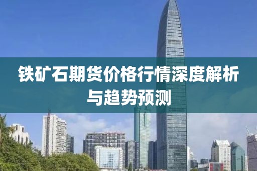 鐵礦石期貨價格行情深度解析與趨勢預測