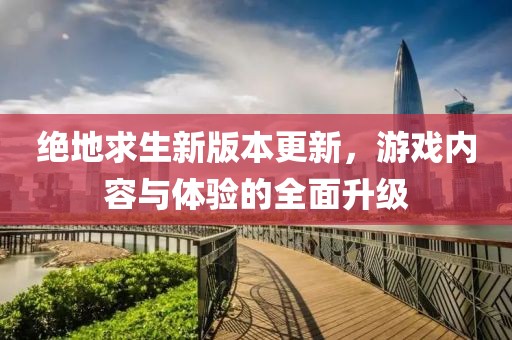 絕地求生新版本更新，游戲內容與體驗的全面升級