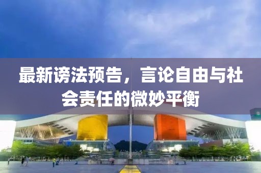 最新謗法預告，言論自由與社會責任的微妙平衡