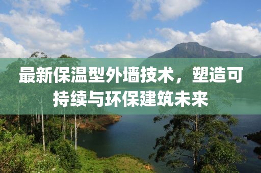 最新保溫型外墻技術，塑造可持續與環保建筑未來