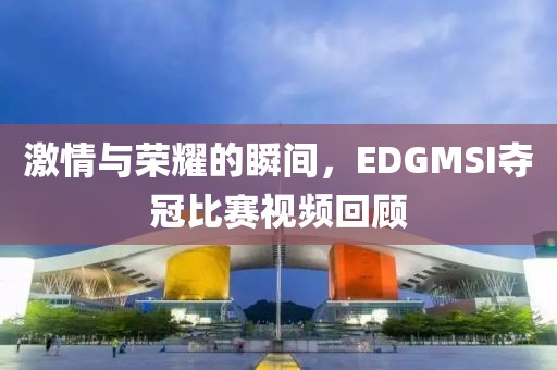 激情與榮耀的瞬間，EDGMSI奪冠比賽視頻回顧