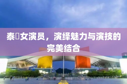 泰囧女演員，演繹魅力與演技的完美結合
